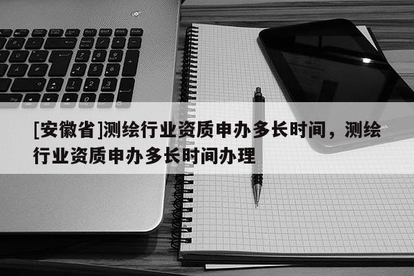 [安徽省]测绘行业资质申办多长时间，测绘行业资质申办多长时间办理
