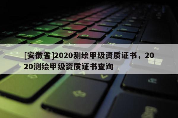 [安徽省]2020测绘甲级资质证书，2020测绘甲级资质证书查询