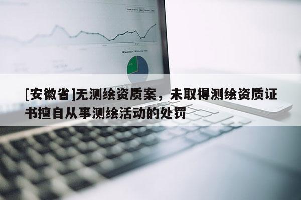 [安徽省]无测绘资质案，未取得测绘资质证书擅自从事测绘活动的处罚