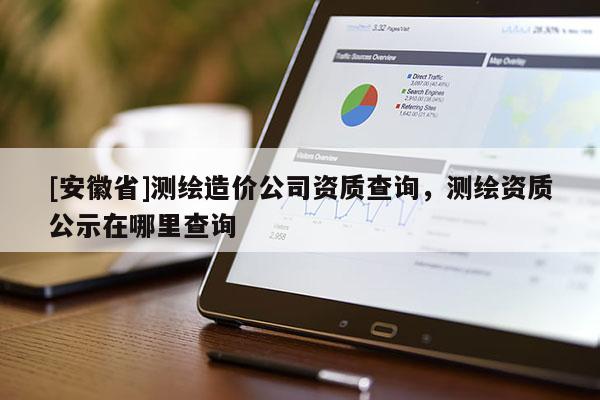 [安徽省]测绘造价公司资质查询，测绘资质公示在哪里查询