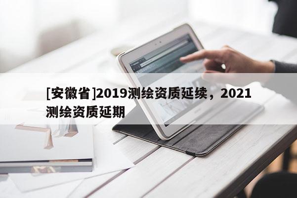 [安徽省]2019测绘资质延续，2021测绘资质延期