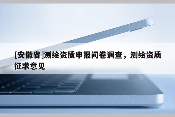 [安徽省]测绘资质申报问卷调查，测绘资质征求意见