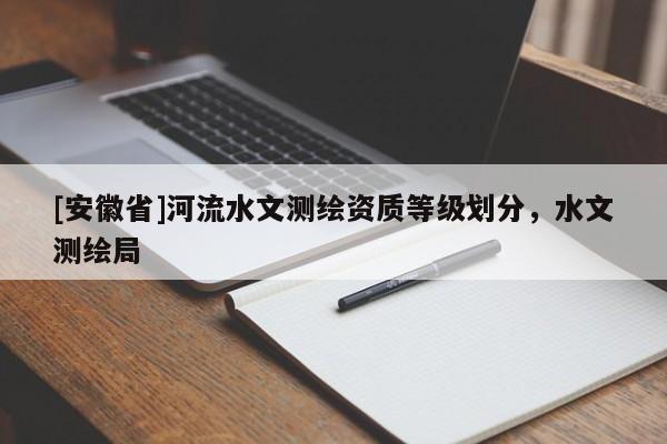 [安徽省]河流水文测绘资质等级划分，水文测绘局