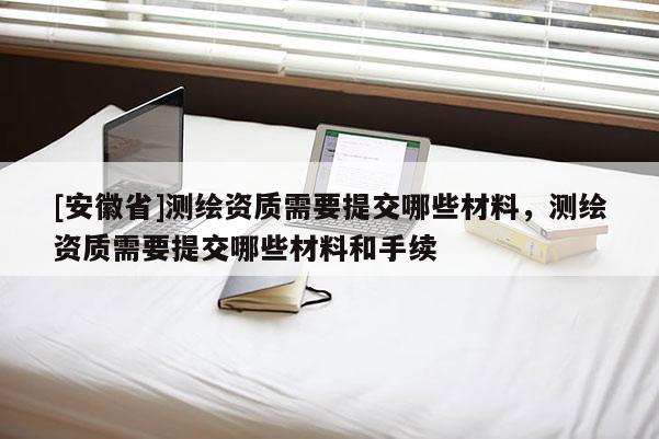 [安徽省]测绘资质需要提交哪些材料，测绘资质需要提交哪些材料和手续