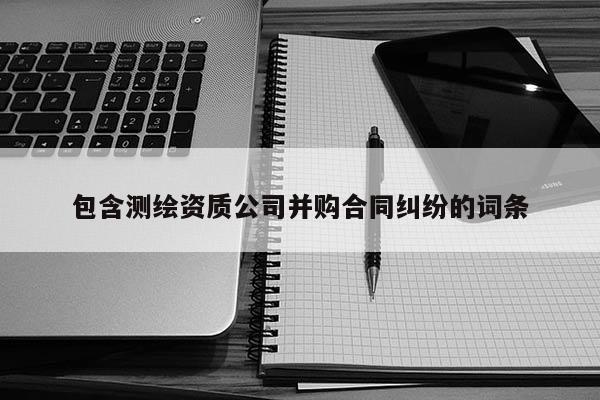 包含测绘资质公司并购合同纠纷的词条