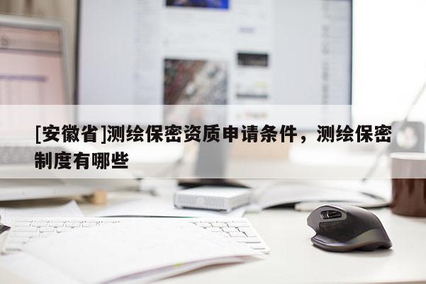 [安徽省]测绘保密资质申请条件，测绘保密制度有哪些