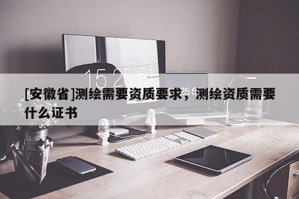 [安徽省]测绘需要资质要求，测绘资质需要什么证书