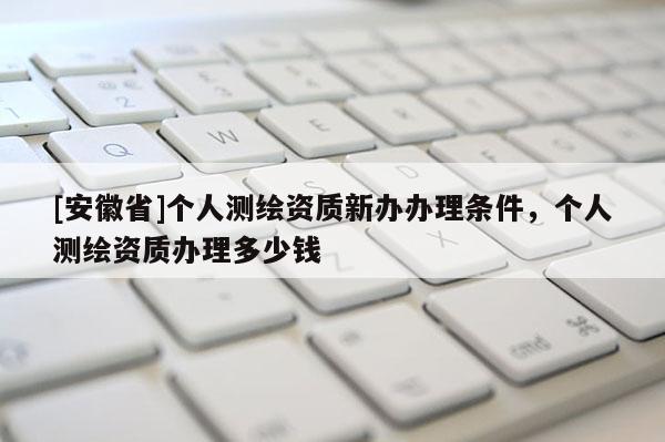 [安徽省]个人测绘资质新办办理条件，个人测绘资质办理多少钱