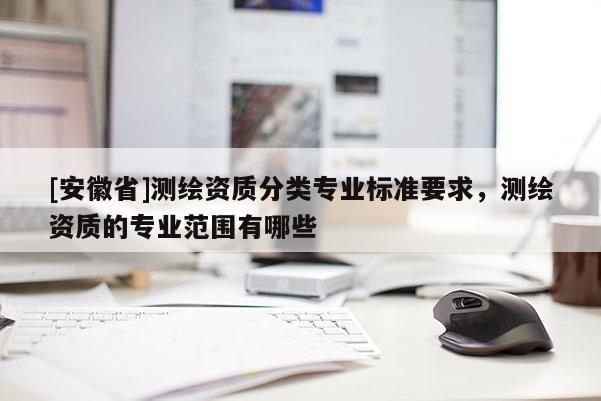 [安徽省]测绘资质分类专业标准要求，测绘资质的专业范围有哪些