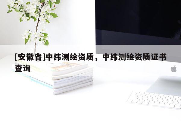 [安徽省]中纬测绘资质，中纬测绘资质证书查询