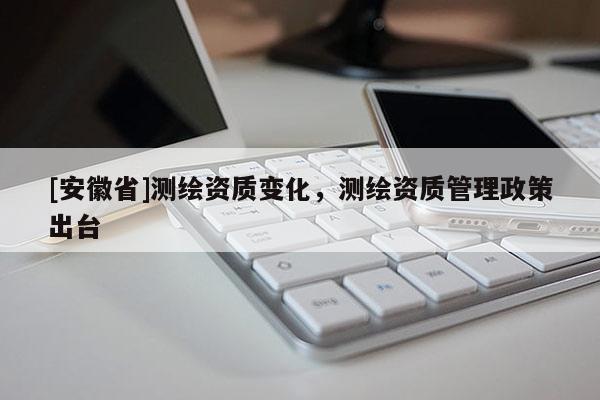 [安徽省]测绘资质变化，测绘资质管理政策出台