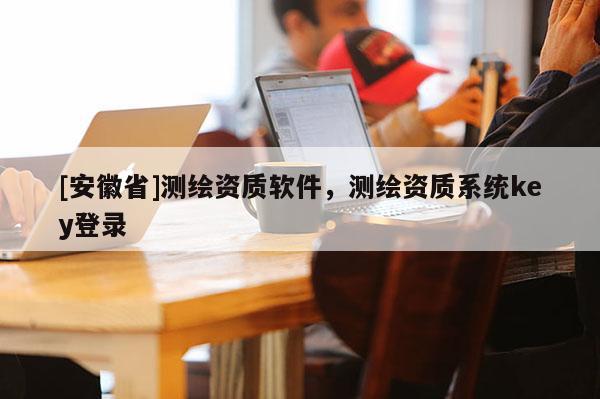 [安徽省]测绘资质软件，测绘资质系统key登录
