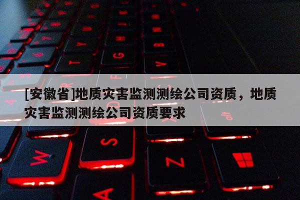 [安徽省]地质灾害监测测绘公司资质，地质灾害监测测绘公司资质要求