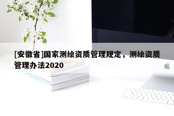 [安徽省]国家测绘资质管理规定，测绘资质管理办法2020