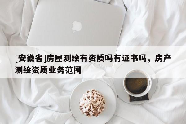 [安徽省]房屋测绘有资质吗有证书吗，房产测绘资质业务范围