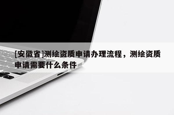 [安徽省]测绘资质申请办理流程，测绘资质申请需要什么条件