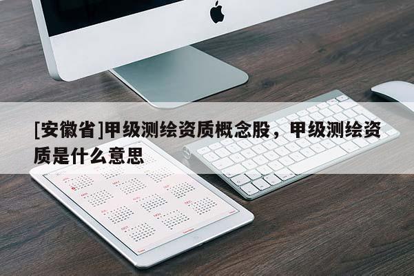 [安徽省]甲级测绘资质概念股，甲级测绘资质是什么意思