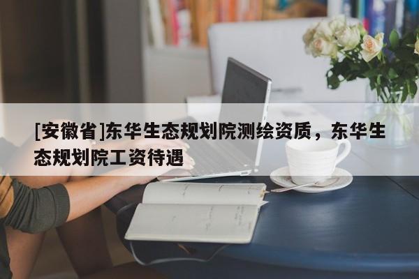 [安徽省]东华生态规划院测绘资质，东华生态规划院工资待遇
