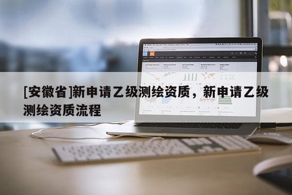 [安徽省]新申请乙级测绘资质，新申请乙级测绘资质流程