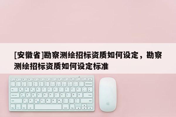 [安徽省]勘察测绘招标资质如何设定，勘察测绘招标资质如何设定标准