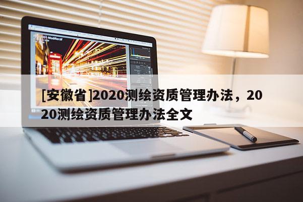 [安徽省]2020测绘资质管理办法，2020测绘资质管理办法全文