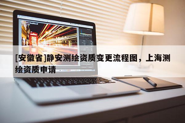 [安徽省]静安测绘资质变更流程图，上海测绘资质申请