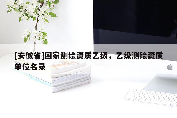 [安徽省]国家测绘资质乙级，乙级测绘资质单位名录