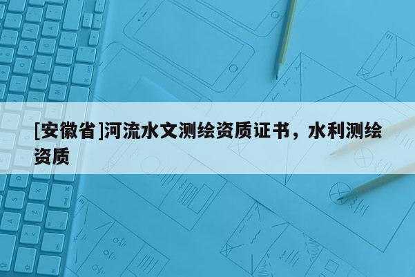 [安徽省]河流水文测绘资质证书，水利测绘资质