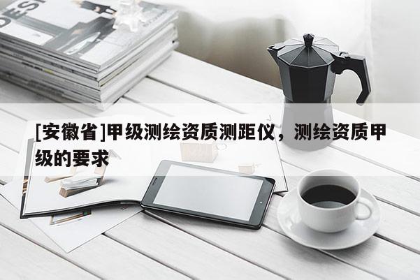 [安徽省]甲级测绘资质测距仪，测绘资质甲级的要求