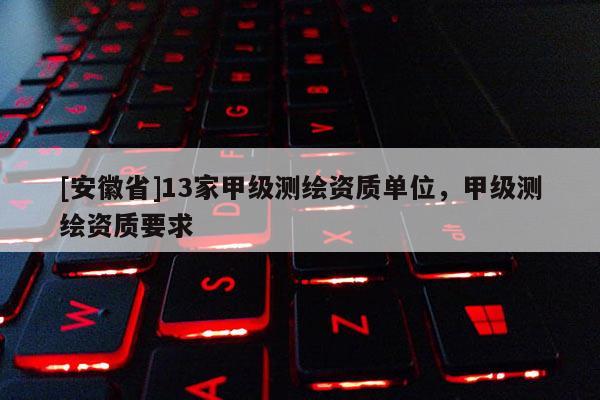 [安徽省]13家甲级测绘资质单位，甲级测绘资质要求