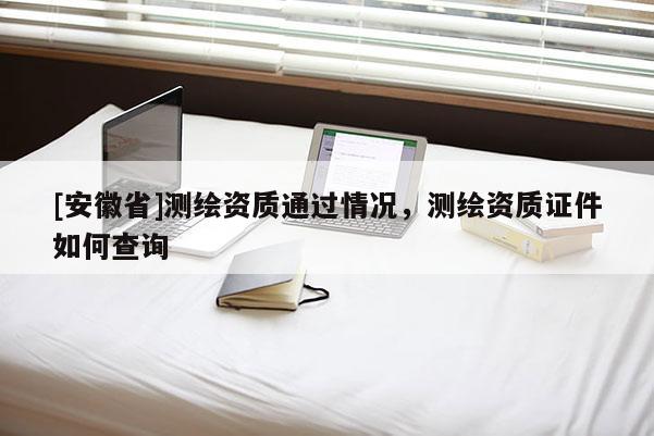 [安徽省]测绘资质通过情况，测绘资质证件如何查询