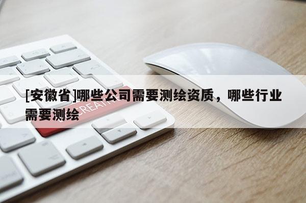 [安徽省]哪些公司需要测绘资质，哪些行业需要测绘