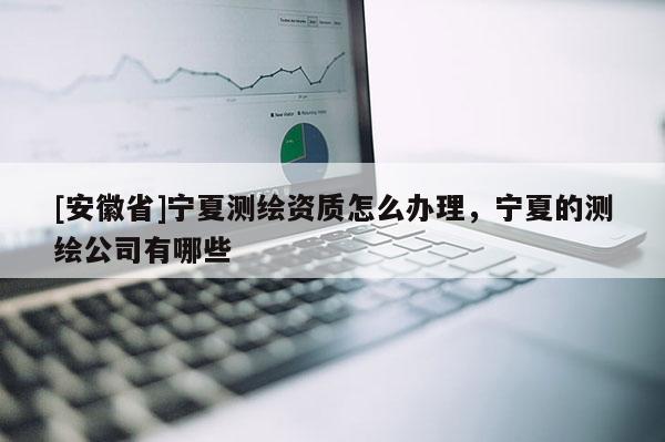 [安徽省]宁夏测绘资质怎么办理，宁夏的测绘公司有哪些
