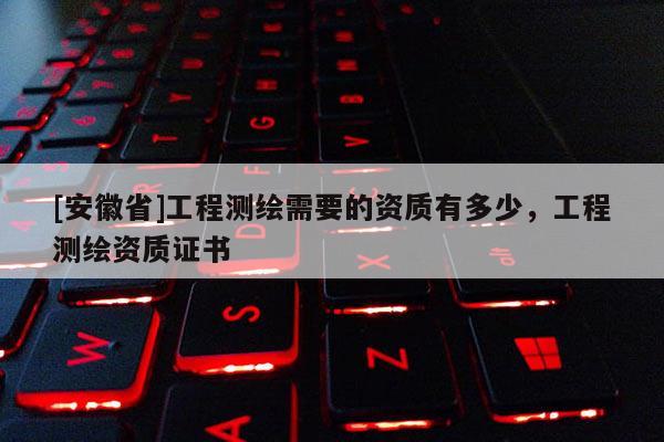 [安徽省]工程测绘需要的资质有多少，工程测绘资质证书