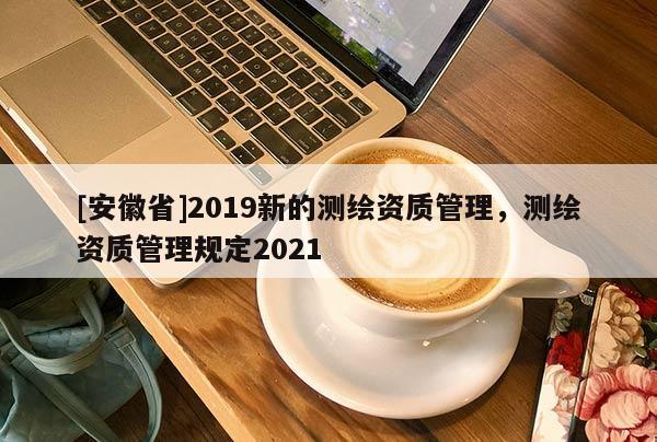 [安徽省]2019新的测绘资质管理，测绘资质管理规定2021