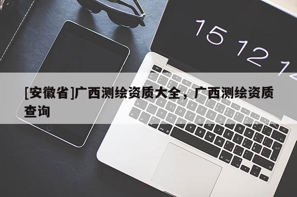 [安徽省]广西测绘资质大全，广西测绘资质查询