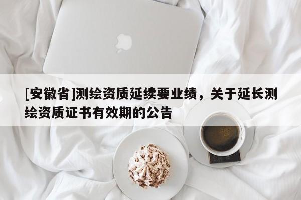 [安徽省]测绘资质延续要业绩，关于延长测绘资质证书有效期的公告