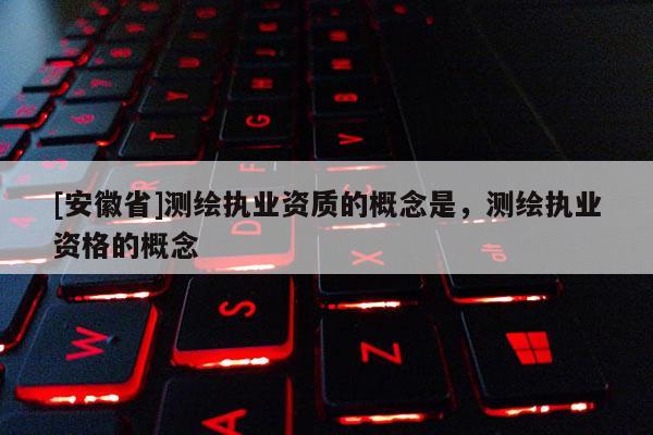 [安徽省]测绘执业资质的概念是，测绘执业资格的概念
