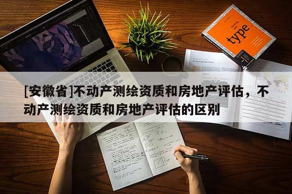 [安徽省]不动产测绘资质和房地产评估，不动产测绘资质和房地产评估的区别