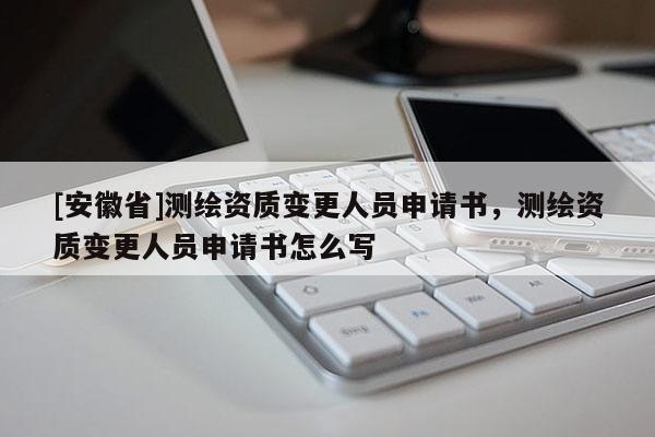 [安徽省]测绘资质变更人员申请书，测绘资质变更人员申请书怎么写