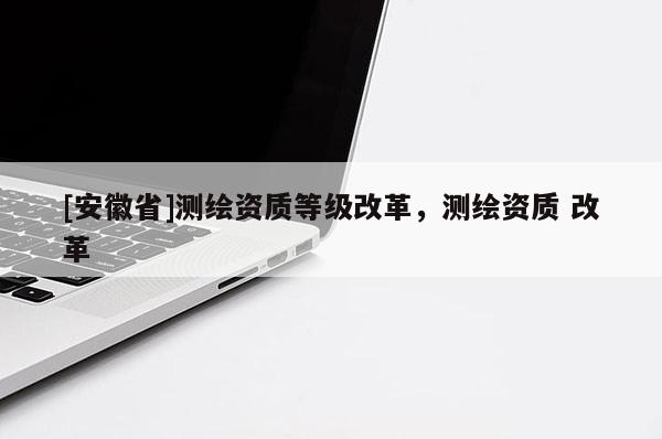 [安徽省]测绘资质等级改革，测绘资质 改革