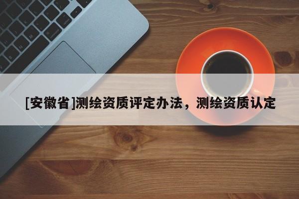 [安徽省]测绘资质评定办法，测绘资质认定