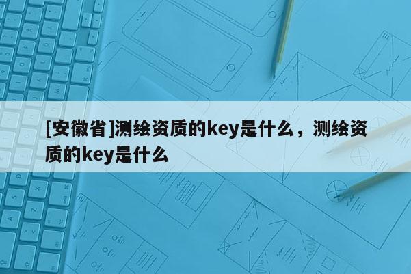 [安徽省]测绘资质的key是什么，测绘资质的key是什么