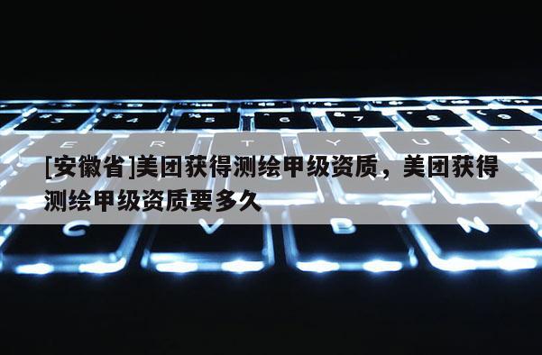 [安徽省]美团获得测绘甲级资质，美团获得测绘甲级资质要多久
