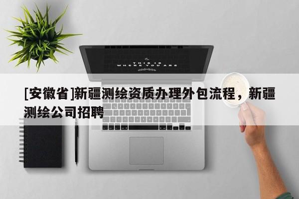 [安徽省]新疆测绘资质办理外包流程，新疆测绘公司招聘