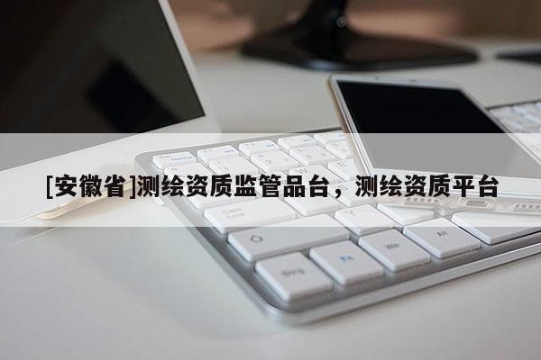 [安徽省]测绘资质监管品台，测绘资质平台