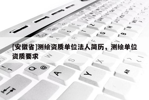 [安徽省]测绘资质单位法人简历，测绘单位资质要求