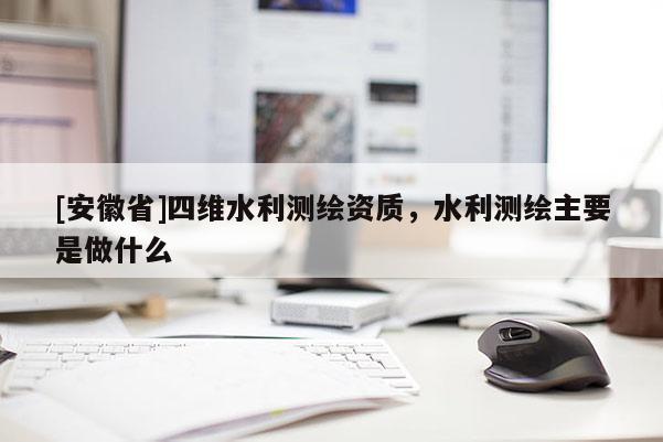 [安徽省]四维水利测绘资质，水利测绘主要是做什么