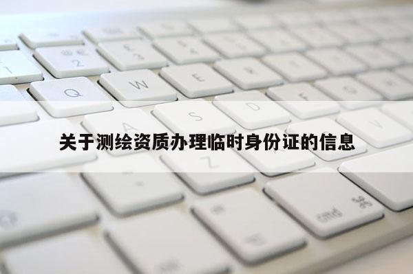 关于测绘资质办理临时身份证的信息