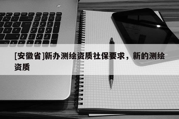 [安徽省]新办测绘资质社保要求，新的测绘资质